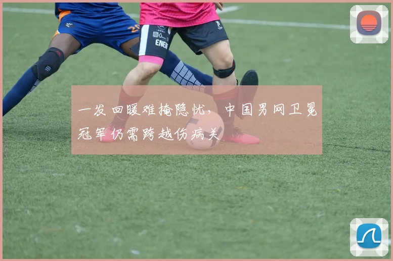 一发回暖难掩隐忧，中国男网卫冕冠军仍需跨越伤病关
