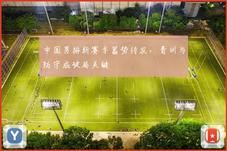 中国男排新赛季蓄势待发，青训与防守成破局关键