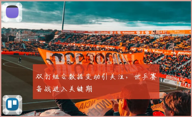 双打组合数据变动引关注，世乒赛备战进入关键期