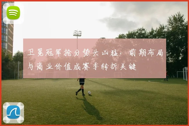 卫冕冠军抢分势头凶猛，前期布局与商业价值成赛季转折关键