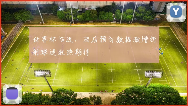 世界杯临近，酒店预订数据激增折射球迷狂热期待