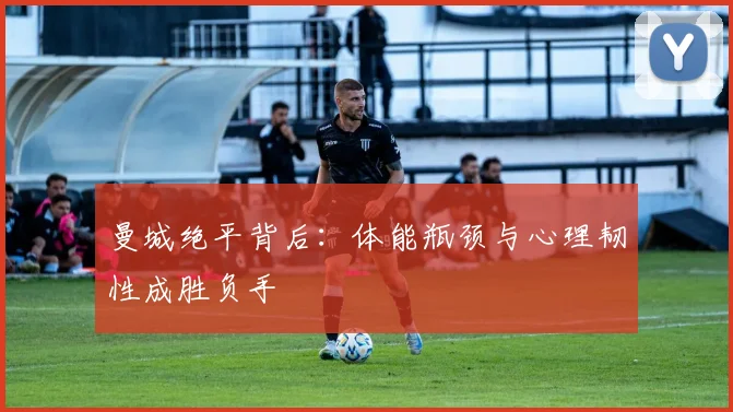 曼城绝平背后：体能瓶颈与心理韧性成胜负手