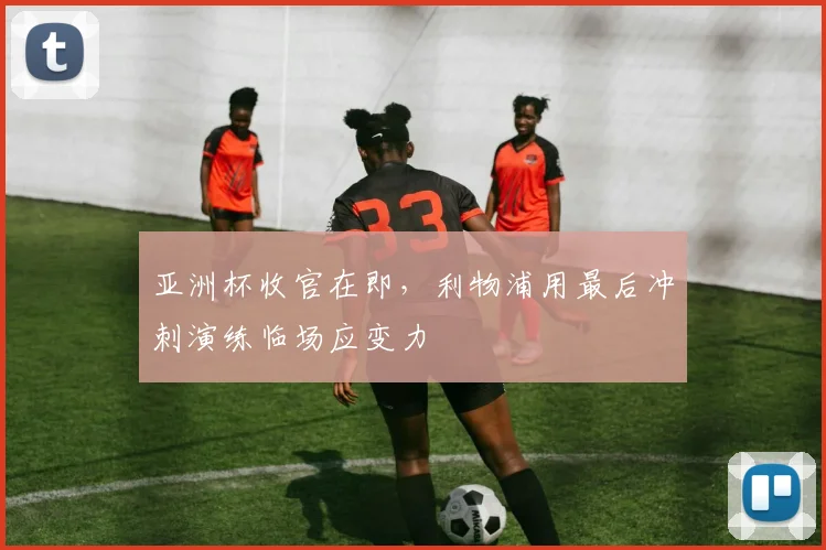 亚洲杯收官在即，利物浦用最后冲刺演练临场应变力