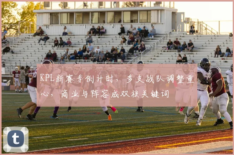 KPL新赛季倒计时，多支战队调整重心，商业与阵容成双核关键词