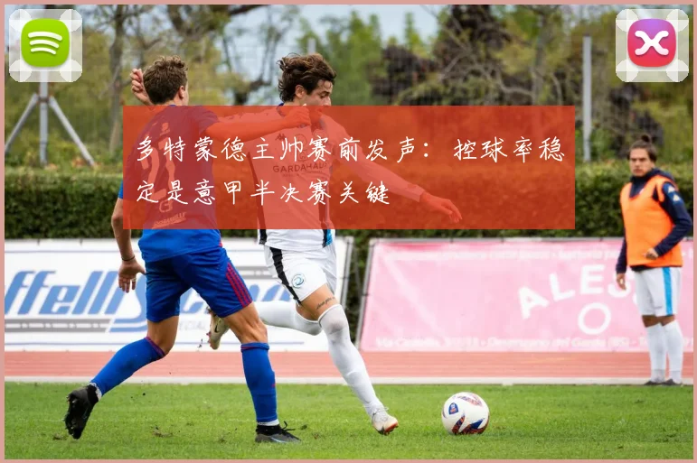 多特蒙德主帅赛前发声：控球率稳定是意甲半决赛关键