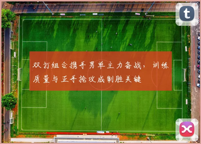双打组合携手男单主力备战，训练质量与正手抢攻成制胜关键