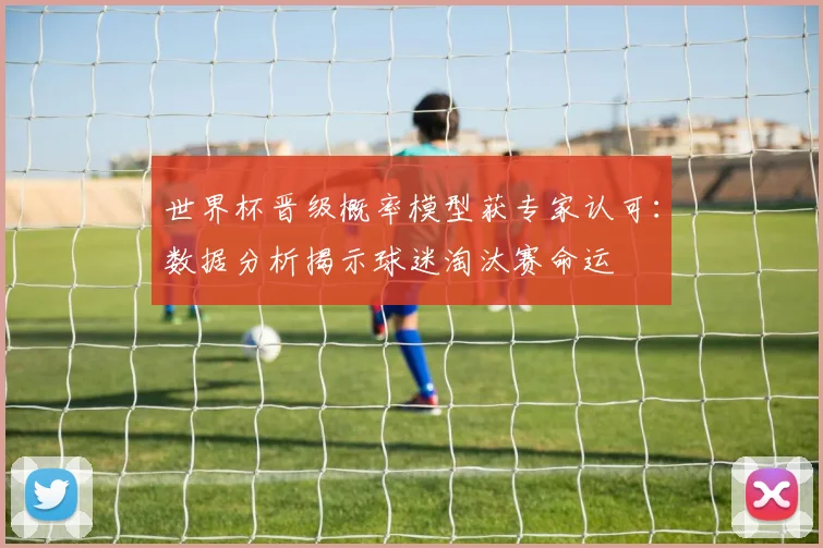 世界杯晋级概率模型获专家认可：数据分析揭示球迷淘汰赛命运