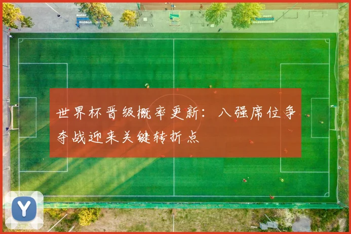 世界杯晋级概率更新：八强席位争夺战迎来关键转折点