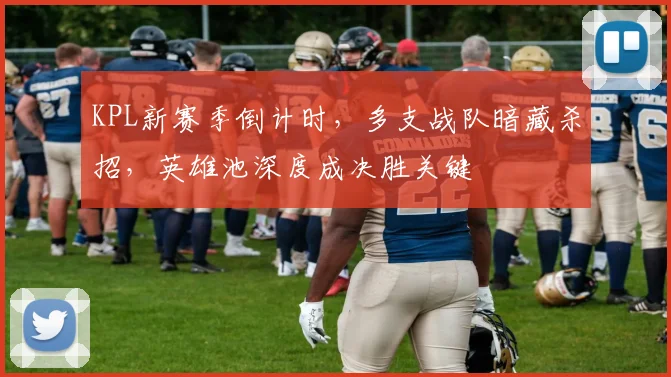 KPL新赛季倒计时，多支战队暗藏杀招，英雄池深度成决胜关键