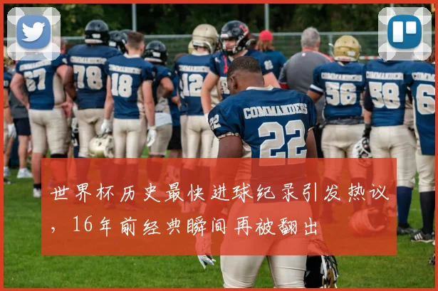 世界杯历史最快进球纪录引发热议，16年前经典瞬间再被翻出