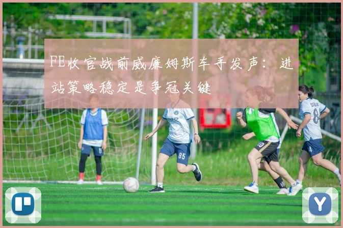FE收官战前威廉姆斯车手发声：进站策略稳定是争冠关键