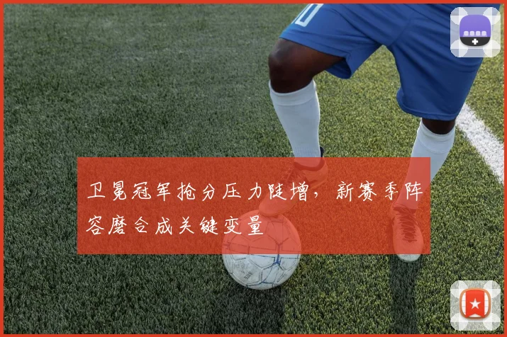 卫冕冠军抢分压力陡增，新赛季阵容磨合成关键变量