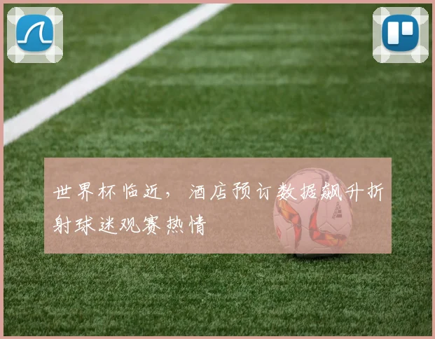 世界杯临近，酒店预订数据飙升折射球迷观赛热情