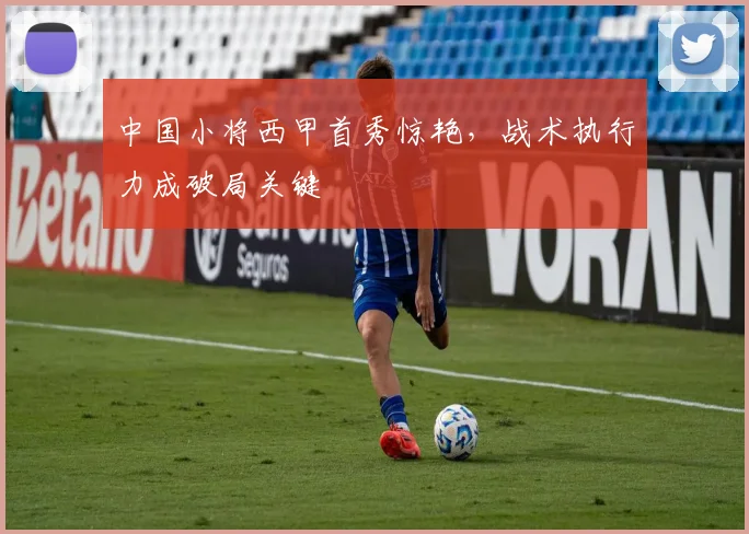 中国小将西甲首秀惊艳，战术执行力成破局关键