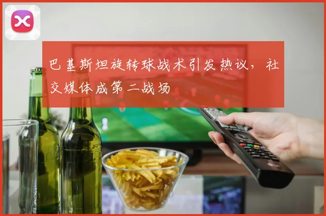 巴基斯坦旋转球战术引发热议，社交媒体成第二战场