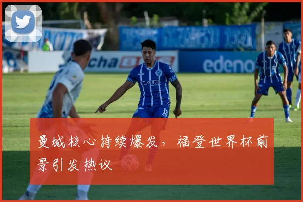 曼城核心持续爆发，福登世界杯前景引发热议