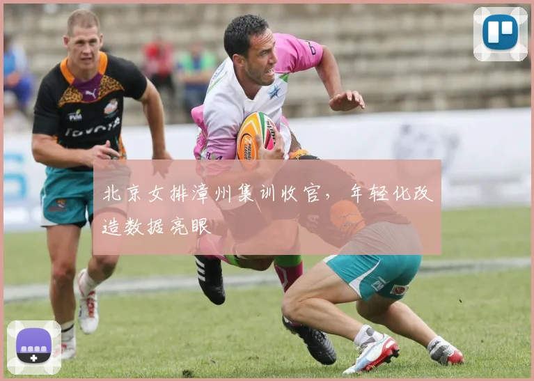 北京女排漳州集训收官，年轻化改造数据亮眼