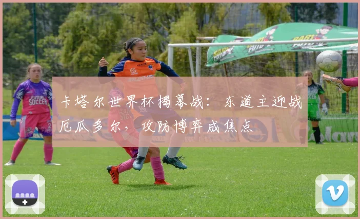 卡塔尔世界杯揭幕战：东道主迎战厄瓜多尔，攻防博弈成焦点