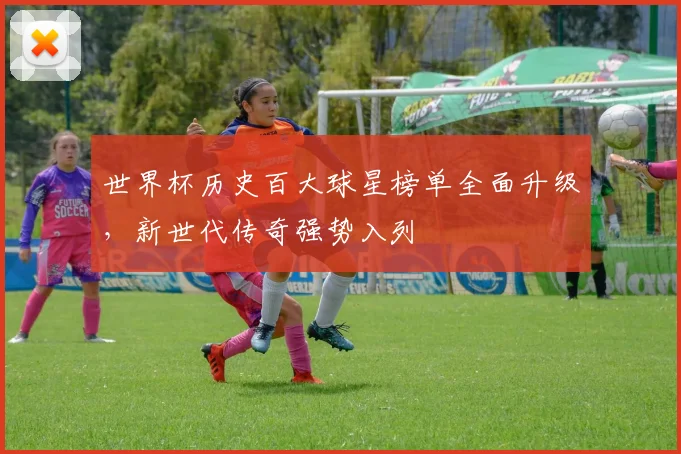 世界杯历史百大球星榜单全面升级，新世代传奇强势入列