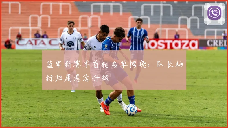 蓝军新赛季首轮名单揭晓，队长袖标归属悬念升级