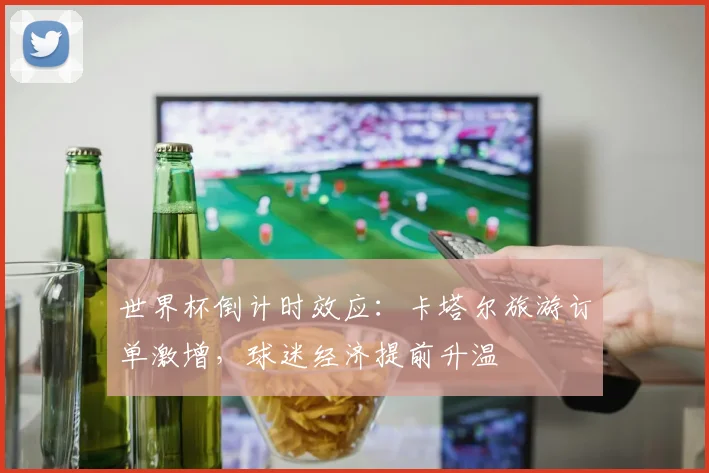 世界杯倒计时效应：卡塔尔旅游订单激增，球迷经济提前升温