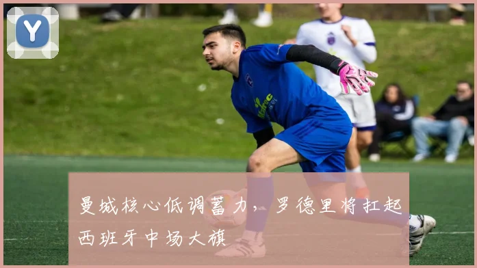 曼城核心低调蓄力，罗德里将扛起西班牙中场大旗