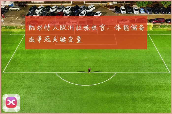 凯尔特人欧洲拉练收官，体能储备成争冠关键变量