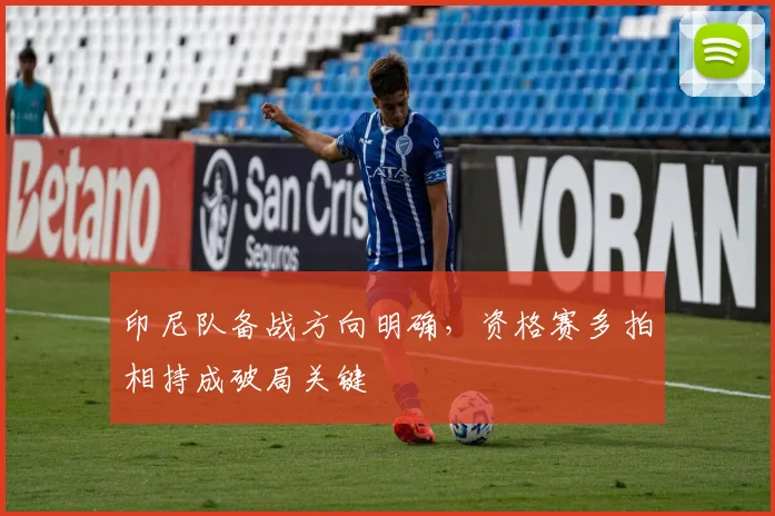 印尼队备战方向明确，资格赛多拍相持成破局关键