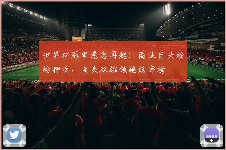 世界杯冠军悬念再起：商业巨头纷纷押注，南美双雄领跑赔率榜