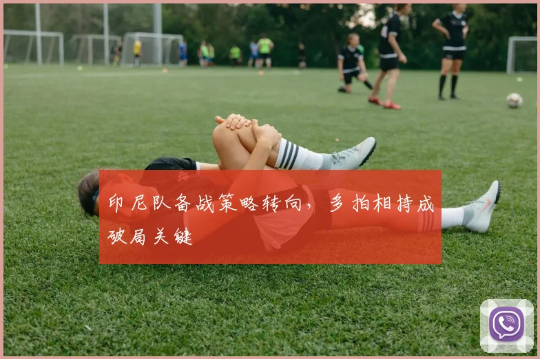 印尼队备战策略转向，多拍相持成破局关键