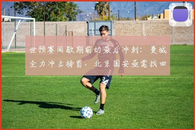 世预赛间歇期前的最后冲刺：曼城全力冲击榜首，北京国安亟需找回状态