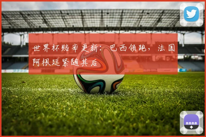 世界杯赔率更新：巴西领跑，法国阿根廷紧随其后