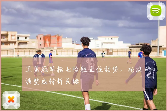 卫冕冠军抢七险胜止住颓势，轮换调整成转折关键