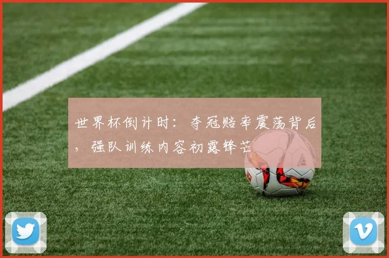 世界杯倒计时：夺冠赔率震荡背后，强队训练内容初露锋芒