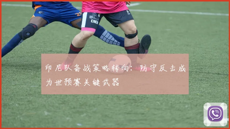 印尼队备战策略转向：防守反击成为世预赛关键武器