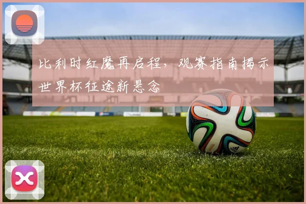 比利时红魔再启程，观赛指南揭示世界杯征途新悬念
