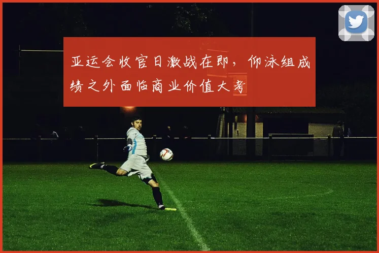 亚运会收官日激战在即，仰泳组成绩之外面临商业价值大考