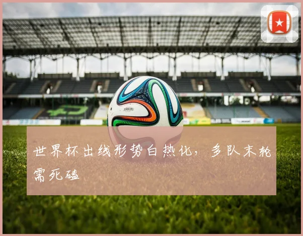 世界杯出线形势白热化，多队末轮需死磕