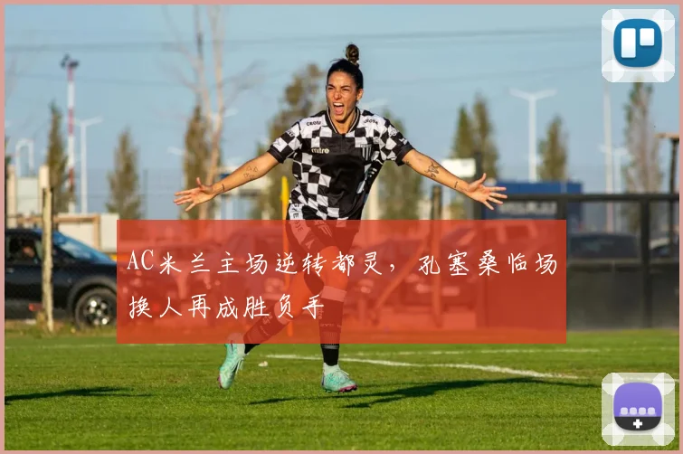 AC米兰主场逆转都灵，孔塞桑临场换人再成胜负手