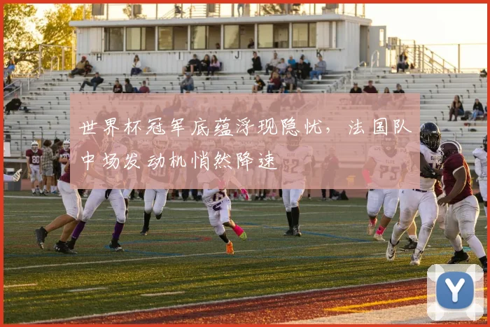 世界杯冠军底蕴浮现隐忧，法国队中场发动机悄然降速