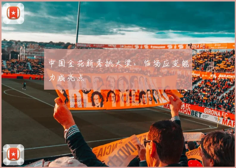 中国金花新秀挑大梁，临场应变能力成亮点