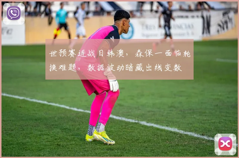 世预赛连战日韩澳，森保一面临轮换难题，数据波动暗藏出线变数