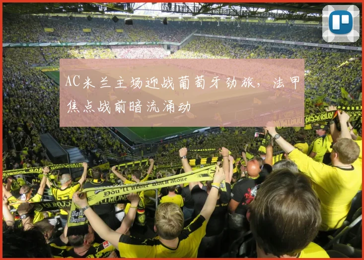 AC米兰主场迎战葡萄牙劲旅，法甲焦点战前暗流涌动