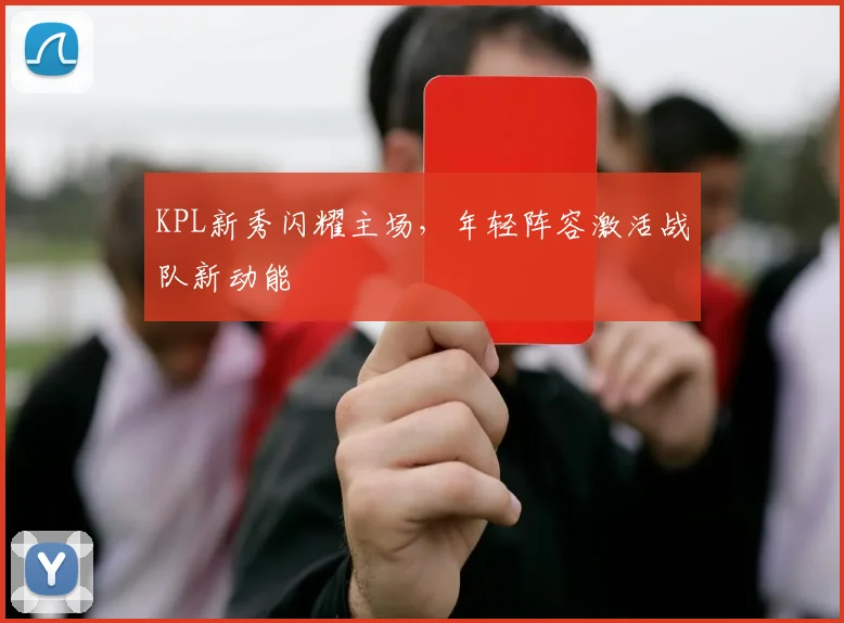 KPL新秀闪耀主场，年轻阵容激活战队新动能