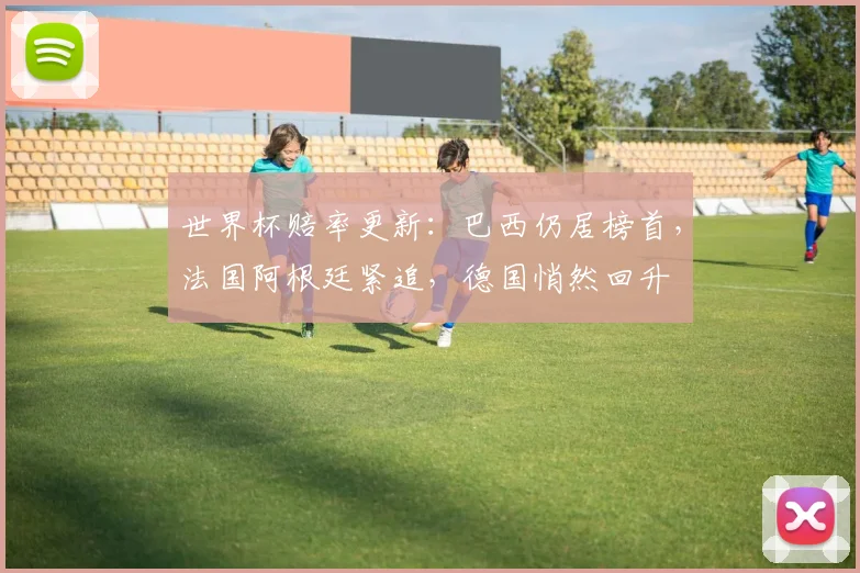 世界杯赔率更新：巴西仍居榜首，法国阿根廷紧追，德国悄然回升