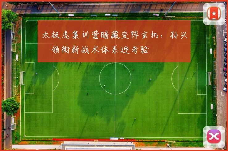 太极虎集训营暗藏变阵玄机，孙兴慜领衔新战术体系迎考验