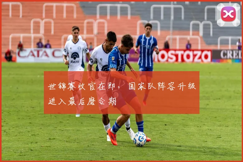 世锦赛收官在即，国家队阵容升级进入最后磨合期