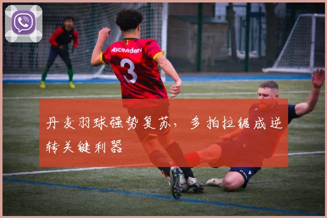 丹麦羽球强势复苏，多拍拉锯成逆转关键利器